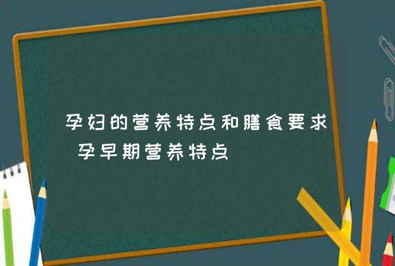 孕妇的营养特点和膳食要求_孕早期营养特点,第1张