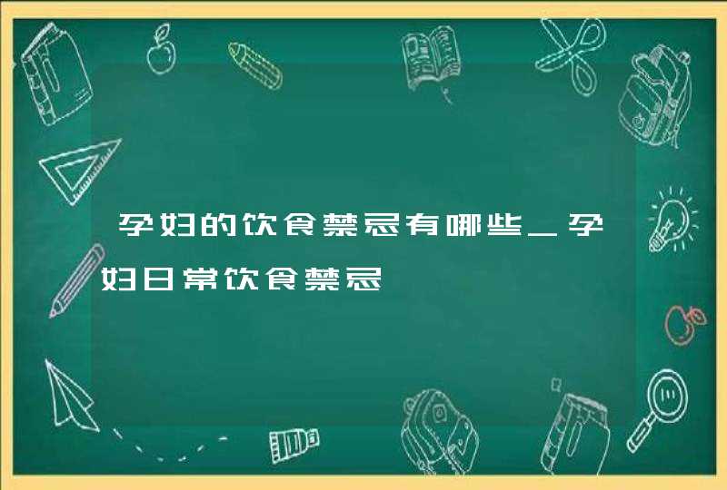 孕妇的饮食禁忌有哪些_孕妇日常饮食禁忌,第1张