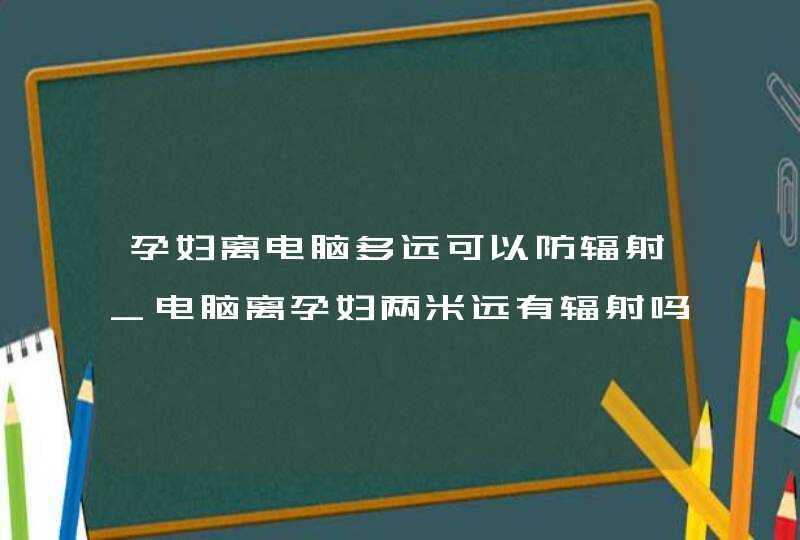 孕妇离电脑多远可以防辐射_电脑离孕妇两米远有辐射吗,第1张