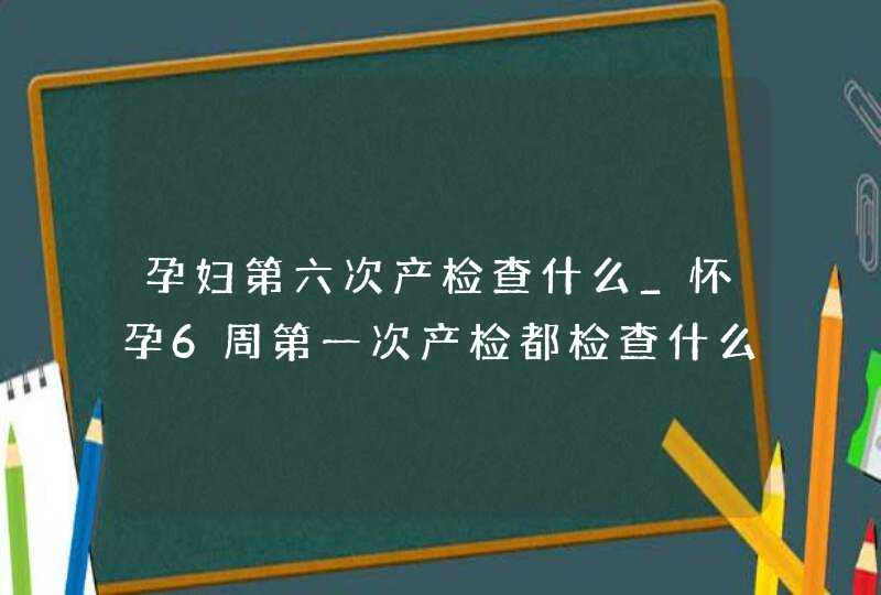 孕妇第六次产检查什么_怀孕6周第一次产检都检查什么项目,第1张