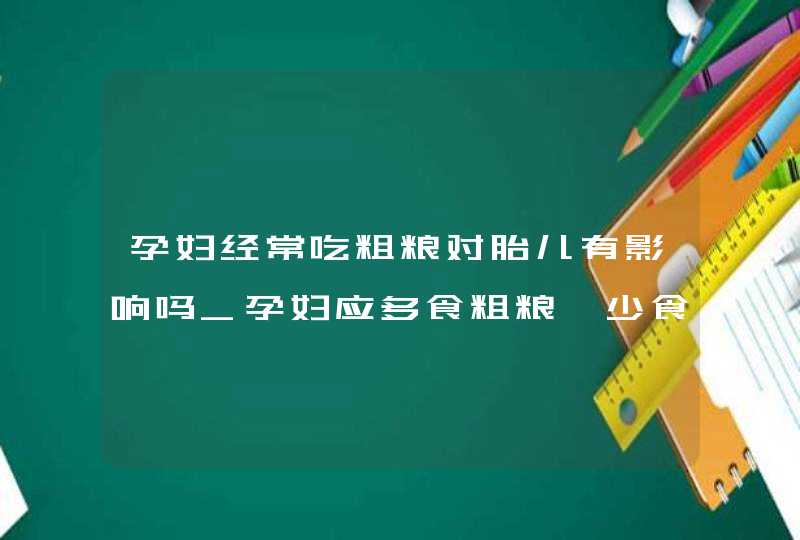 孕妇经常吃粗粮对胎儿有影响吗_孕妇应多食粗粮,少食,第1张