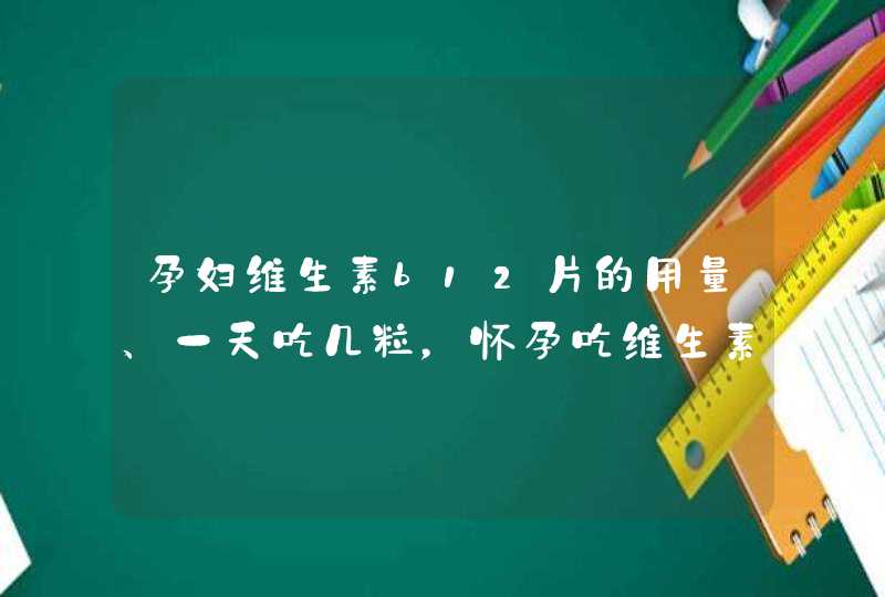 孕妇维生素b12片的用量、一天吃几粒，怀孕吃维生素b12致畸吗,第1张