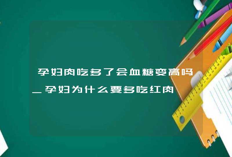 孕妇肉吃多了会血糖变高吗_孕妇为什么要多吃红肉,第1张