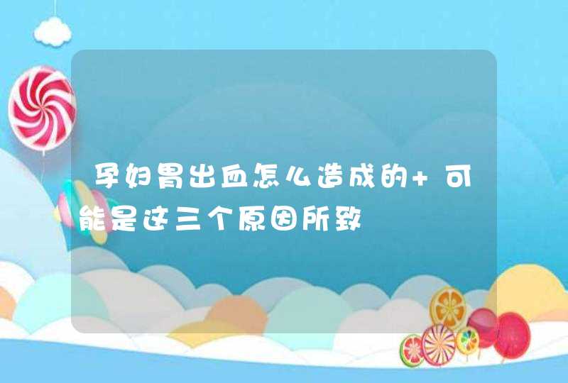 孕妇胃出血怎么造成的 可能是这三个原因所致,第1张