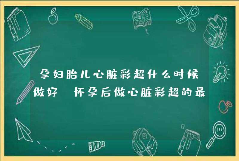 孕妇胎儿心脏彩超什么时候做好_怀孕后做心脏彩超的最佳时间,第1张