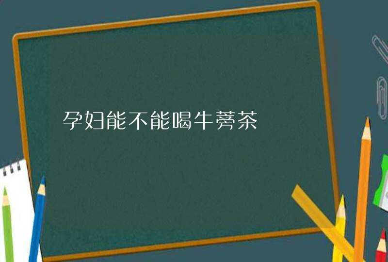 孕妇能不能喝牛蒡茶,第1张