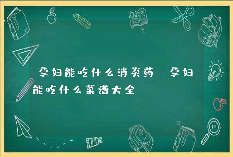 孕妇能吃什么消炎药_孕妇能吃什么菜谱大全,第1张