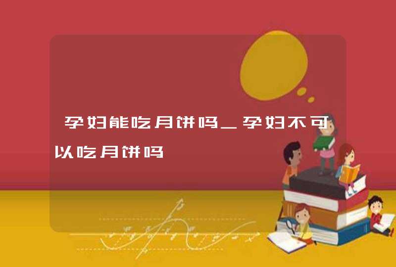 孕妇能吃月饼吗_孕妇不可以吃月饼吗,第1张