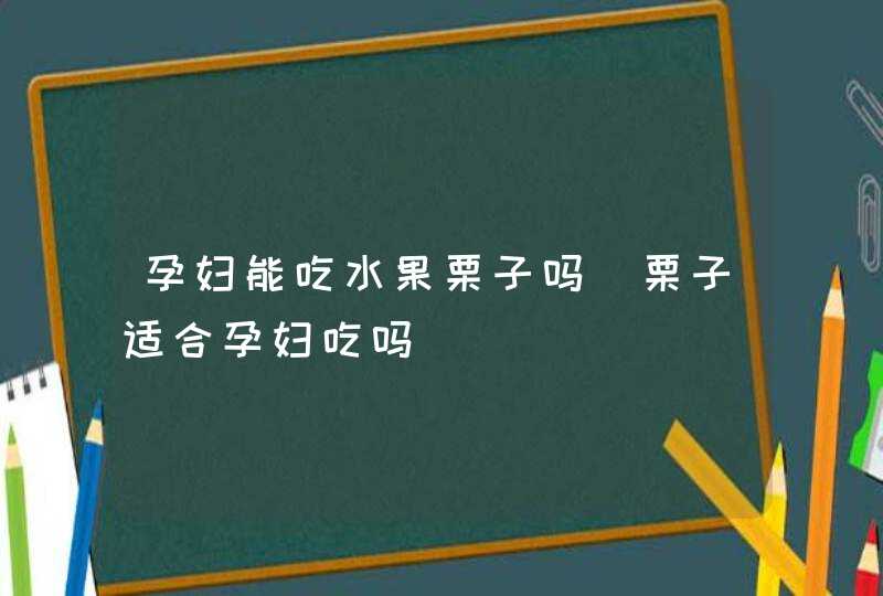 孕妇能吃水果栗子吗_栗子适合孕妇吃吗,第1张