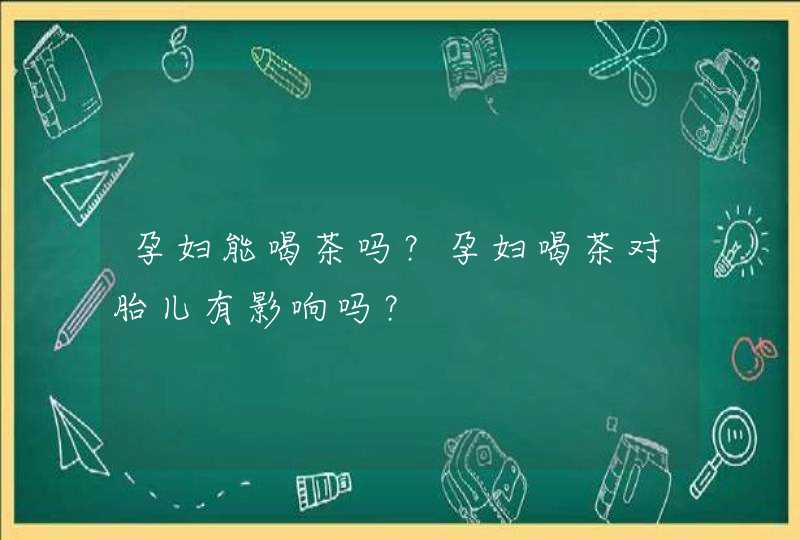 孕妇能喝茶吗？孕妇喝茶对胎儿有影响吗？,第1张