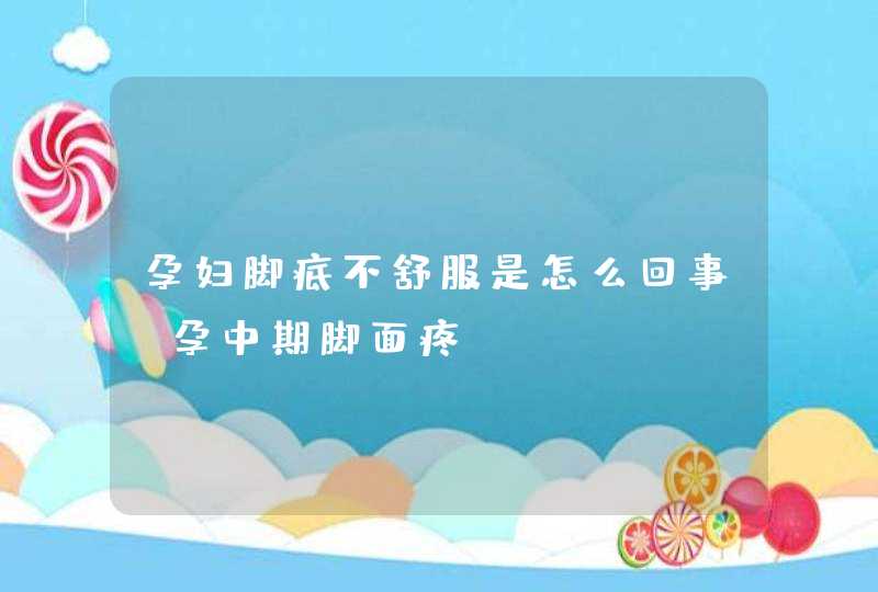 孕妇脚底不舒服是怎么回事_孕中期脚面疼,第1张