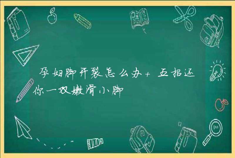 孕妇脚开裂怎么办 五招还你一双嫩滑小脚,第1张