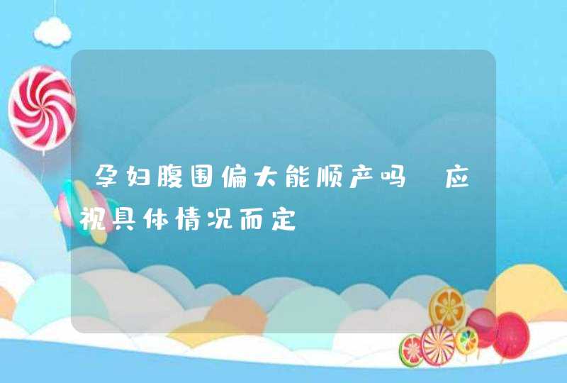 孕妇腹围偏大能顺产吗 应视具体情况而定,第1张