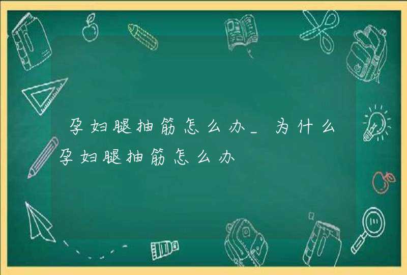 孕妇腿抽筋怎么办_为什么孕妇腿抽筋怎么办,第1张