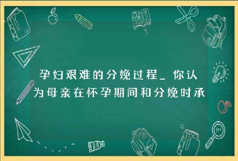 孕妇艰难的分娩过程_你认为母亲在怀孕期间和分娩时承受了哪些艰辛,第1张