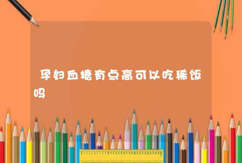 孕妇血糖有点高可以吃稀饭吗,第1张