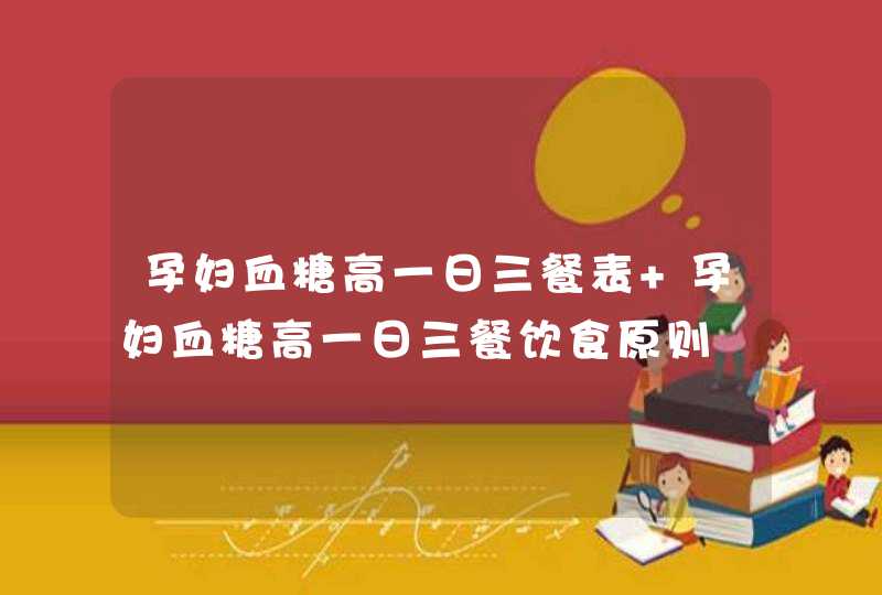 孕妇血糖高一日三餐表 孕妇血糖高一日三餐饮食原则,第1张