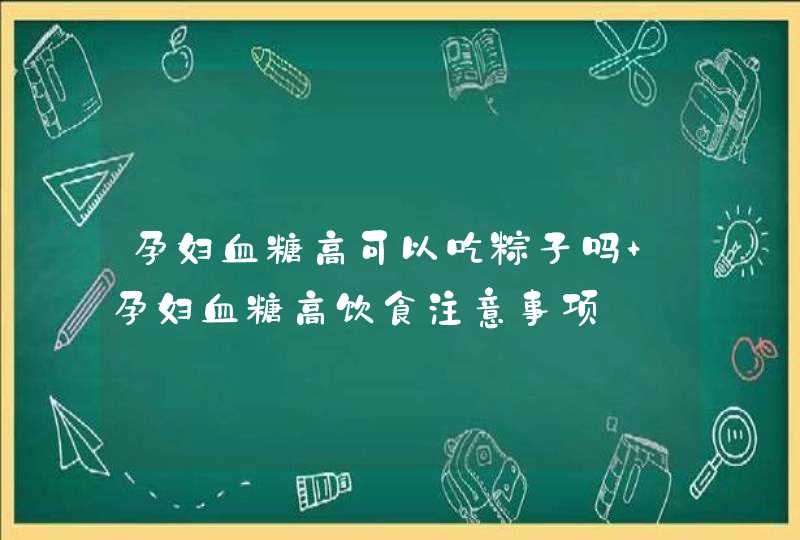 孕妇血糖高可以吃粽子吗 孕妇血糖高饮食注意事项,第1张