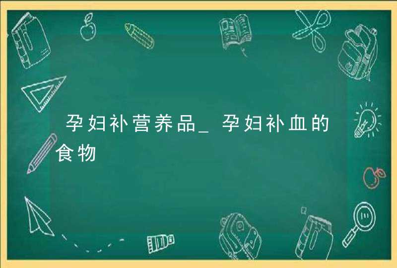 孕妇补营养品_孕妇补血的食物,第1张