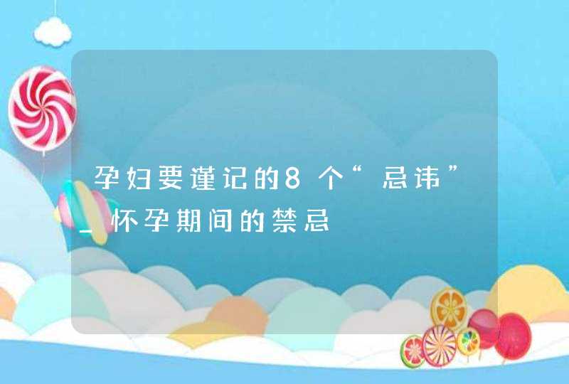 孕妇要谨记的8个“忌讳”_怀孕期间的禁忌,第1张