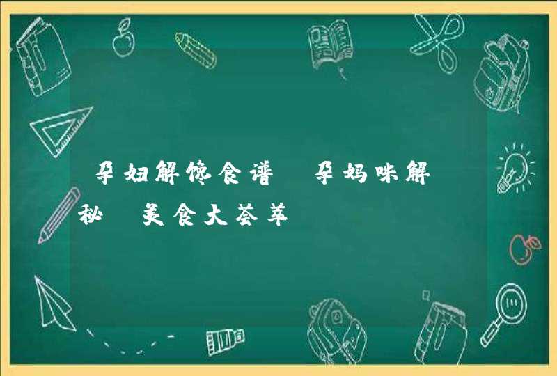 孕妇解馋食谱_孕妈咪解“秘”美食大荟萃,第1张