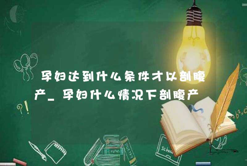 孕妇达到什么条件才以剖腹产_孕妇什么情况下剖腹产,第1张