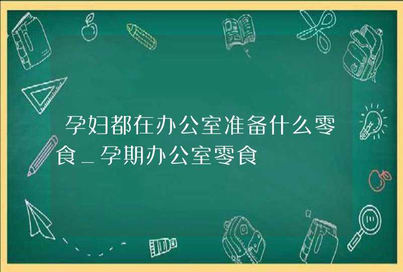 孕妇都在办公室准备什么零食_孕期办公室零食,第1张