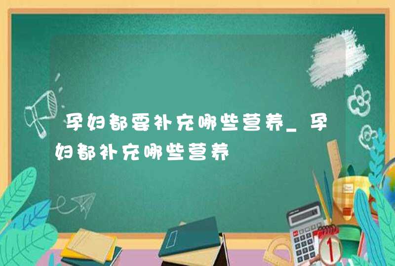 孕妇都要补充哪些营养_孕妇都补充哪些营养,第1张