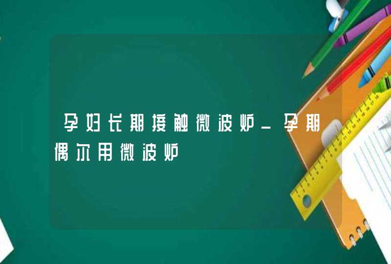 孕妇长期接触微波炉_孕期偶尔用微波炉,第1张