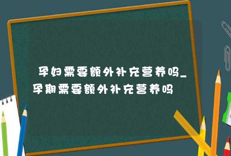 孕妇需要额外补充营养吗_孕期需要额外补充营养吗,第1张