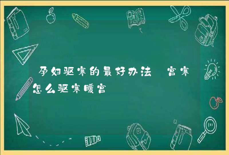 孕妇驱寒的最好办法_宫寒怎么驱寒暖宫,第1张