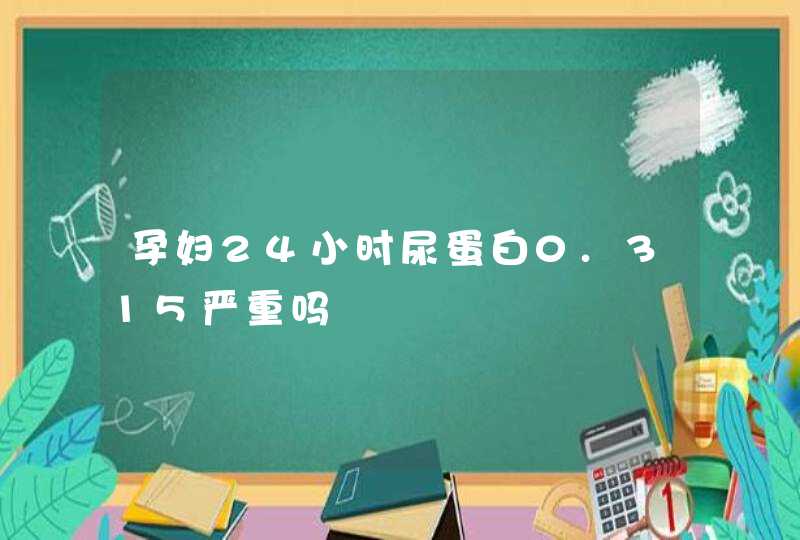 孕妇24小时尿蛋白0.315严重吗,第1张