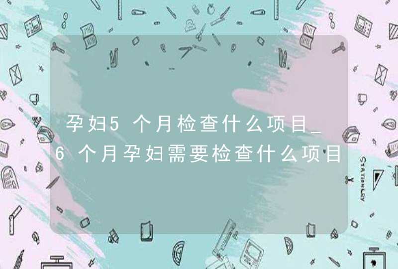 孕妇5个月检查什么项目_6个月孕妇需要检查什么项目,第1张