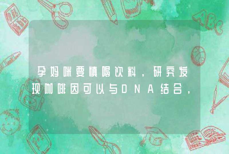 孕妈咪要慎喝饮料，研究发现咖啡因可以与DNA结合，使细胞变异,第1张