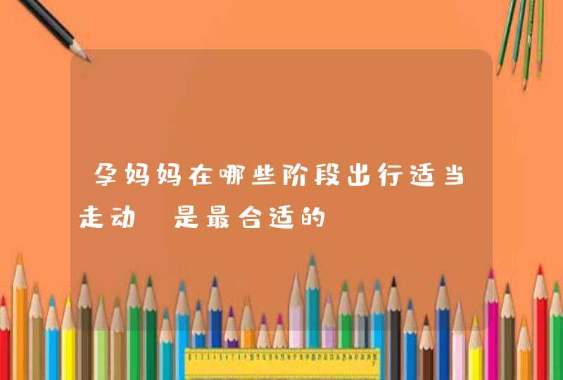 孕妈妈在哪些阶段出行适当走动，是最合适的？,第1张