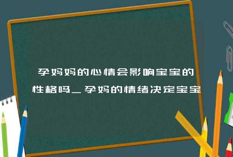 孕妈妈的心情会影响宝宝的性格吗_孕妈的情绪决定宝宝的性格吗,第1张