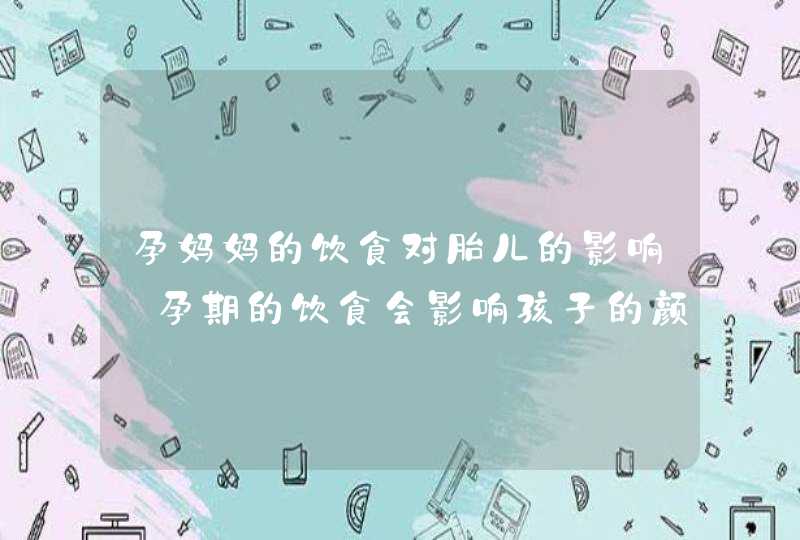 孕妈妈的饮食对胎儿的影响_孕期的饮食会影响孩子的颜值吗,第1张