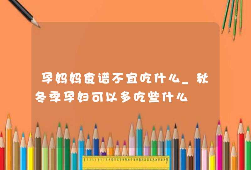 孕妈妈食谱不宜吃什么_秋冬季孕妇可以多吃些什么,第1张