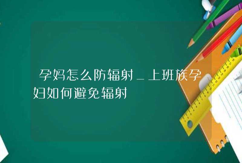 孕妈怎么防辐射_上班族孕妇如何避免辐射,第1张