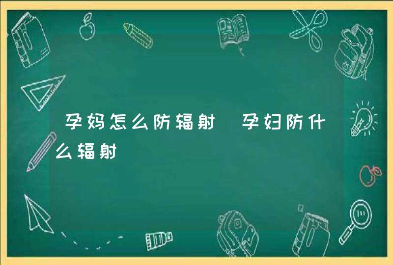 孕妈怎么防辐射_孕妇防什么辐射,第1张