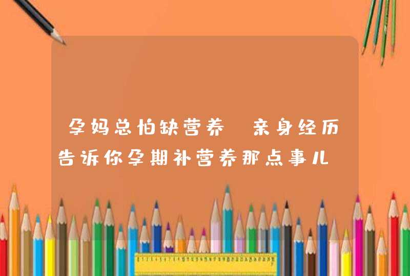 孕妈总怕缺营养，亲身经历告诉你孕期补营养那点事儿~,第1张