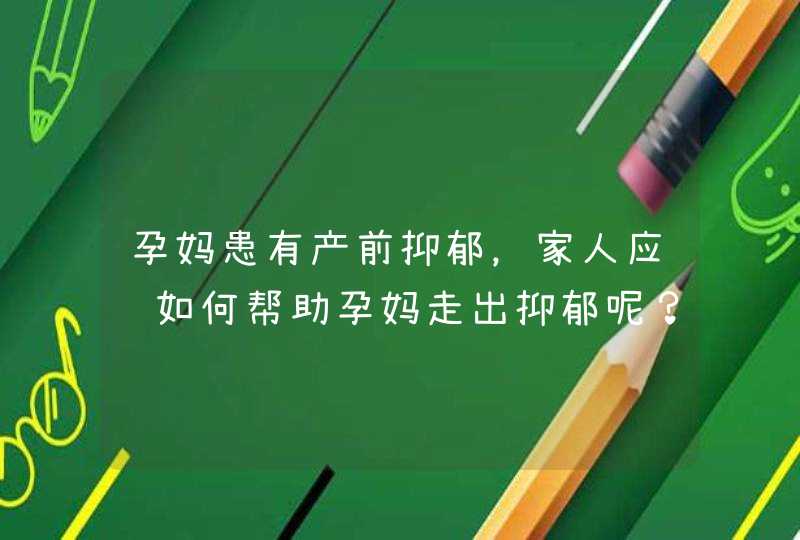 孕妈患有产前抑郁，家人应该如何帮助孕妈走出抑郁呢？,第1张