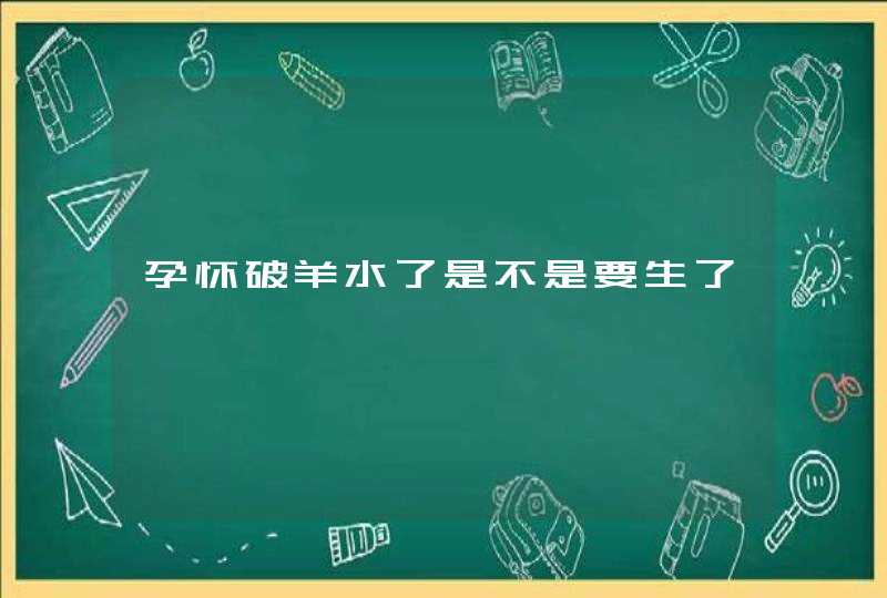 孕怀破羊水了是不是要生了,第1张