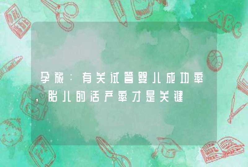 孕旅：有关试管婴儿成功率，胎儿的活产率才是关键,第1张