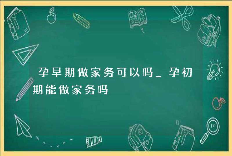 孕早期做家务可以吗_孕初期能做家务吗,第1张