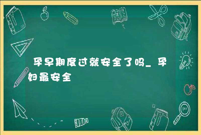 孕早期度过就安全了吗_孕妇最安全,第1张