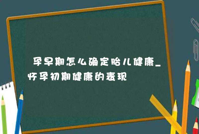 孕早期怎么确定胎儿健康_怀孕初期健康的表现,第1张