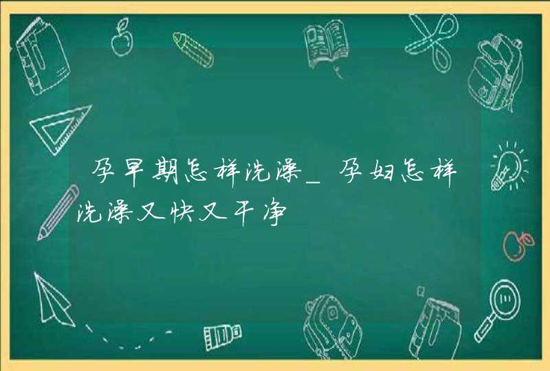 孕早期怎样洗澡_孕妇怎样洗澡又快又干净,第1张