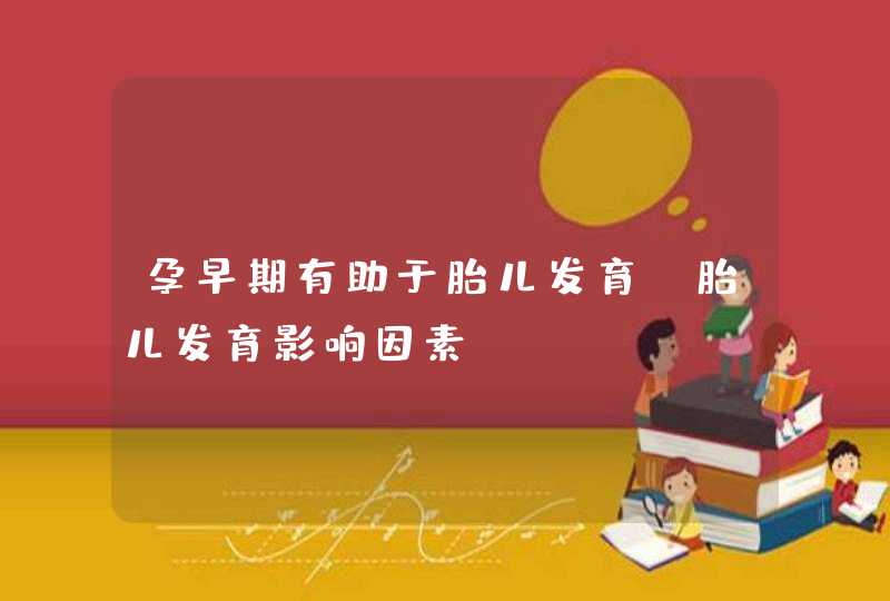 孕早期有助于胎儿发育_胎儿发育影响因素,第1张