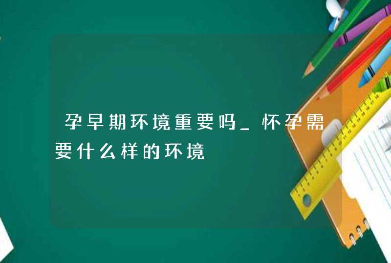 孕早期环境重要吗_怀孕需要什么样的环境,第1张